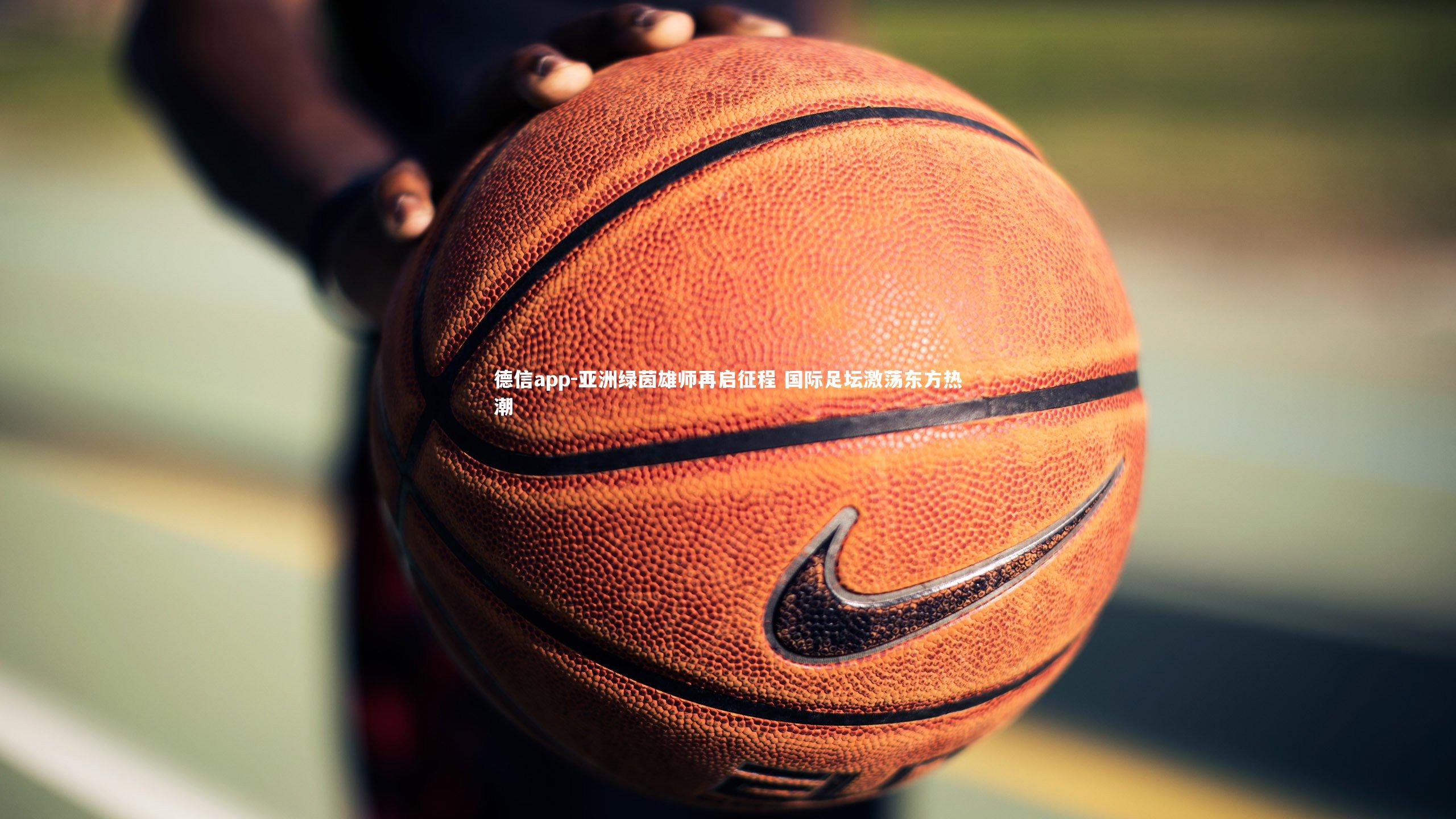 德信app-亚洲绿茵雄师再启征程 国际足坛激荡东方热潮